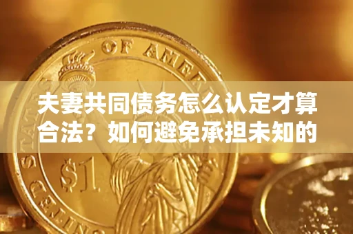 武汉夫妻共同债务怎么认定才算合法？如何避免承担未知的债务风险？