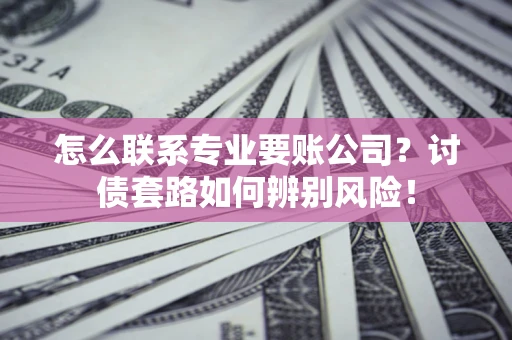 武汉怎么联系专业要账公司？讨债套路如何辨别风险！
