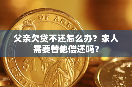 武汉父亲欠贷不还怎么办？家人需要替他偿还吗？