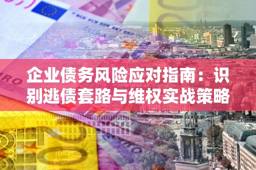 武汉企业债务风险应对指南：识别逃债套路与维权实战策略