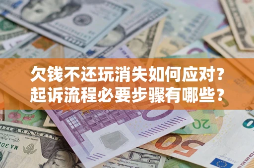 武汉欠钱不还玩消失如何应对？起诉流程必要步骤有哪些？