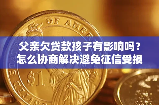 武汉父亲欠贷款孩子有影响吗？怎么协商解决避免征信受损？