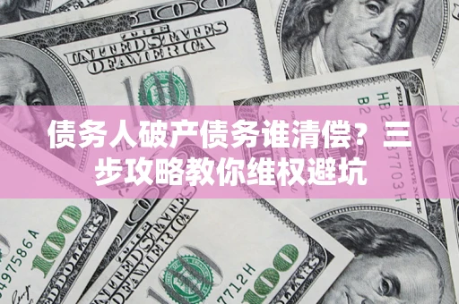 武汉债务人破产债务谁清偿？三步攻略教你维权避坑