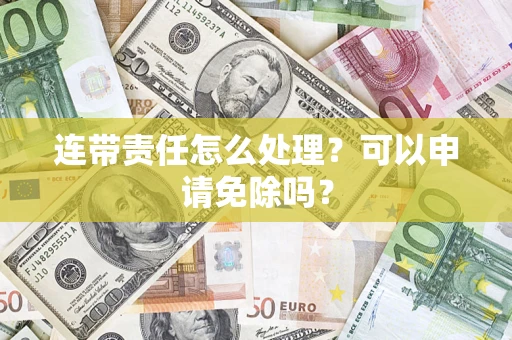 武汉连带责任怎么处理？可以申请免除吗？