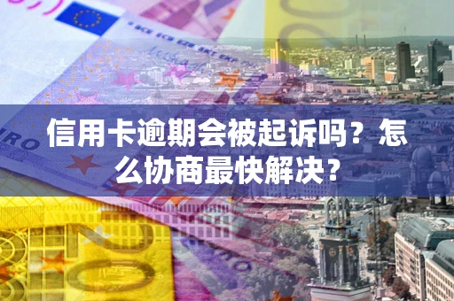 武汉信用卡逾期会被起诉吗？怎么协商最快解决？