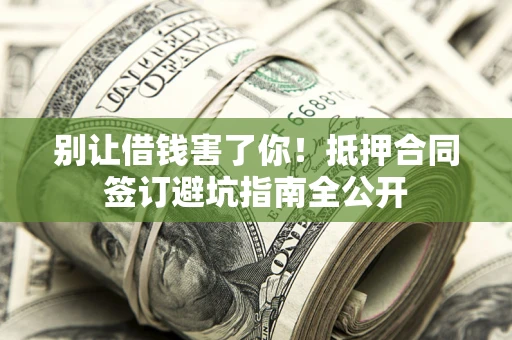 武汉别让借钱害了你！抵押合同签订避坑指南全公开