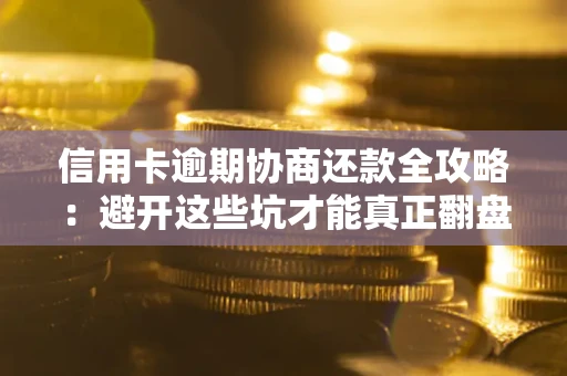 武汉信用卡逾期协商还款全攻略：避开这些坑才能真正翻盘