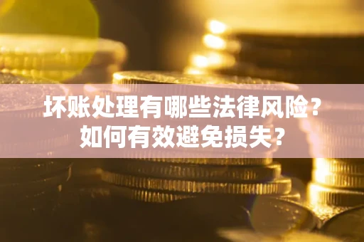 武汉坏账处理有哪些法律风险？如何有效避免损失？